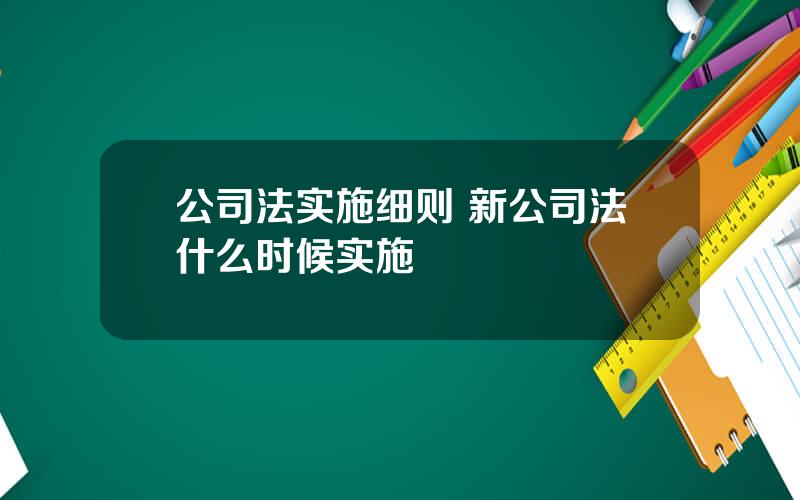 公司法实施细则 新公司法什么时候实施